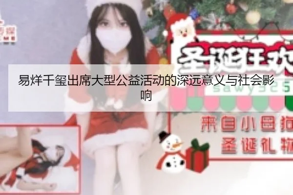 易烊千玺出席大型公益活动的深远意义与社会影响